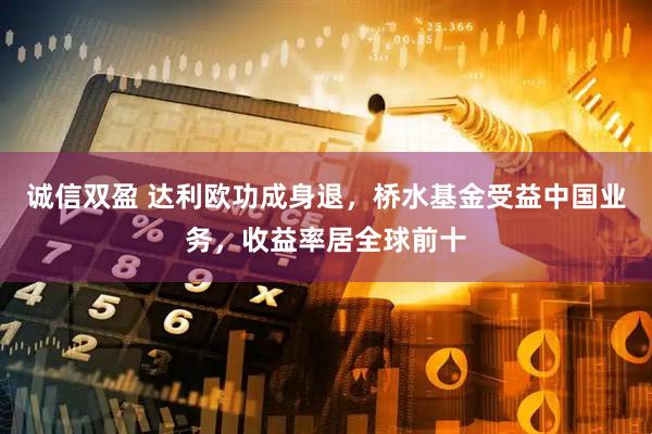 诚信双盈 达利欧功成身退，桥水基金受益中国业务，收益率居全球前十