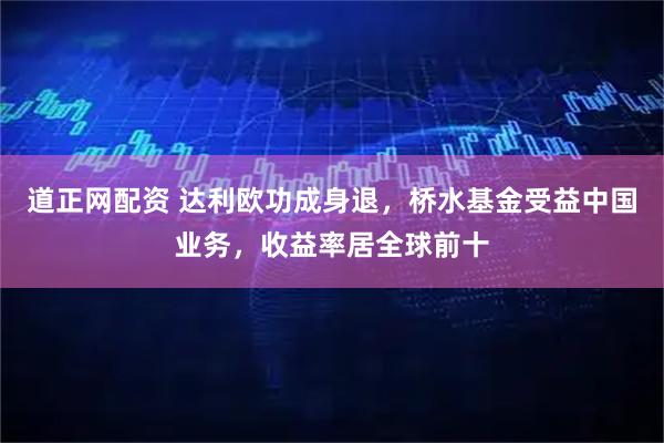 道正网配资 达利欧功成身退，桥水基金受益中国业务，收益率居全球前十