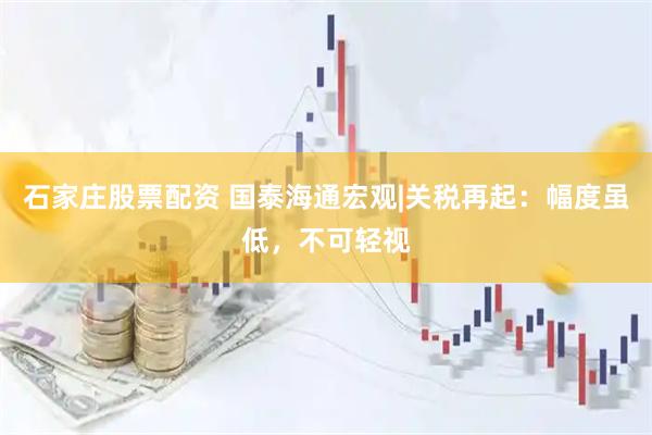 石家庄股票配资 国泰海通宏观|关税再起：幅度虽低，不可轻视