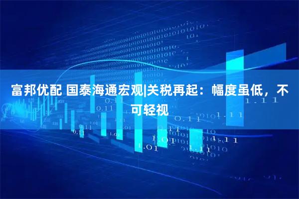 富邦优配 国泰海通宏观|关税再起：幅度虽低，不可轻视