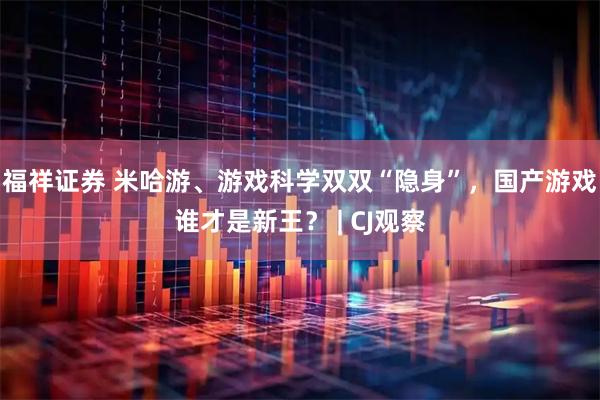 福祥证券 米哈游、游戏科学双双“隐身”，国产游戏谁才是新王？ | CJ观察