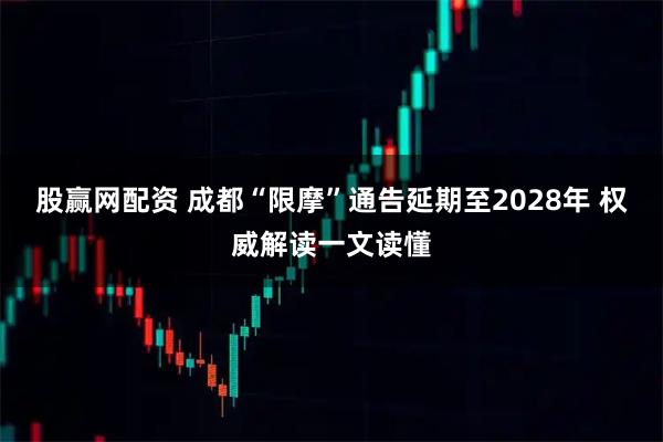 股赢网配资 成都“限摩”通告延期至2028年 权威解读一文读懂