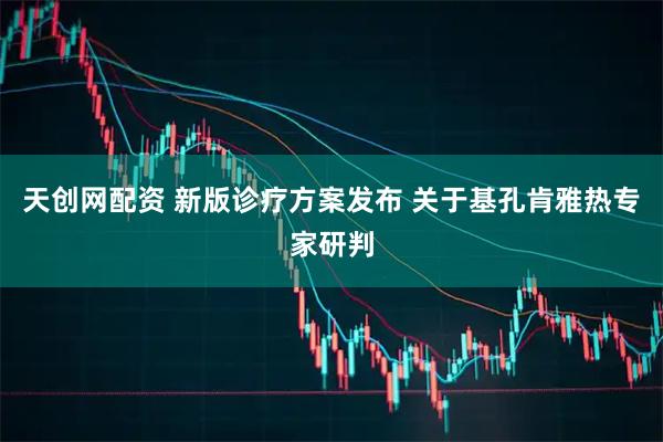 天创网配资 新版诊疗方案发布 关于基孔肯雅热专家研判
