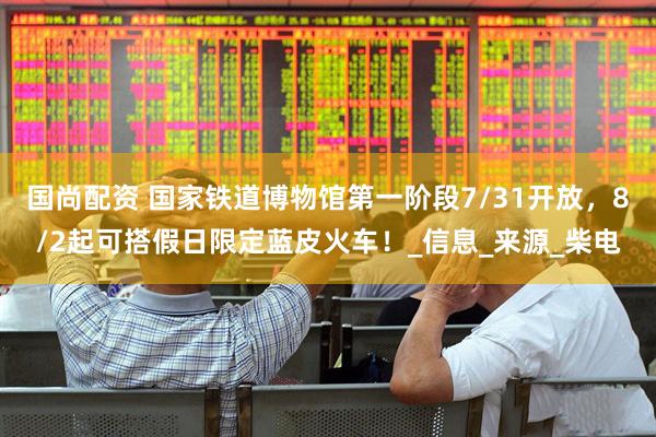 国尚配资 国家铁道博物馆第一阶段7/31开放，8/2起可搭假日限定蓝皮火车！_信息_来源_柴电
