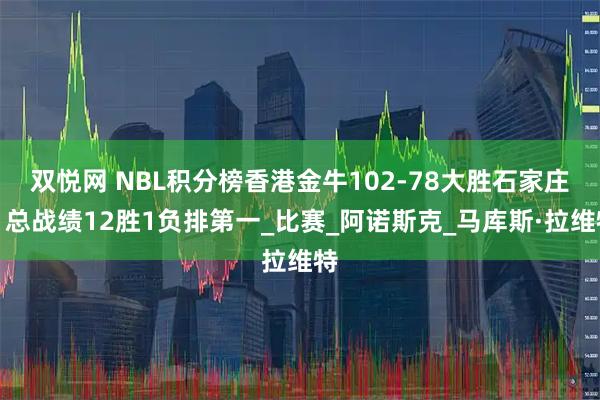 双悦网 NBL积分榜香港金牛102-78大胜石家庄，总战绩12胜1负排第一_比赛_阿诺斯克_马库斯·拉维特