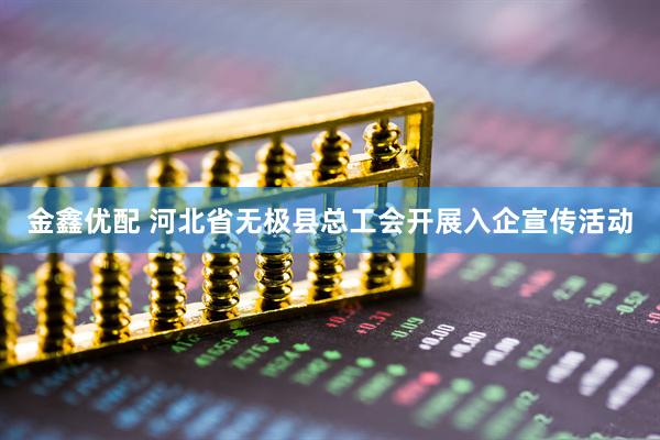 金鑫优配 河北省无极县总工会开展入企宣传活动