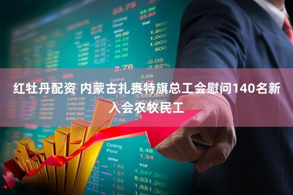 红牡丹配资 内蒙古扎赉特旗总工会慰问140名新入会农牧民工