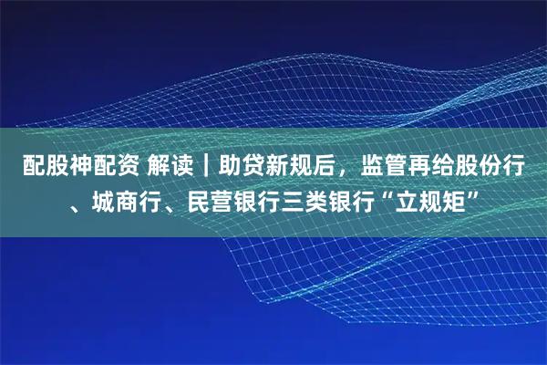配股神配资 解读｜助贷新规后，监管再给股份行、城商行、民营银行三类银行“立规矩”