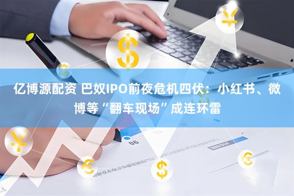 亿博源配资 巴奴IPO前夜危机四伏：小红书、微博等“翻车现场”成连环雷