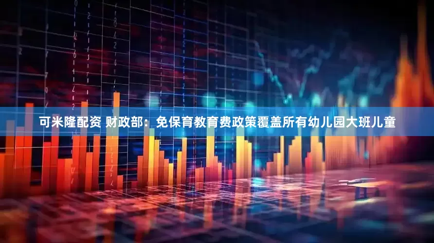 可米隆配资 财政部：免保育教育费政策覆盖所有幼儿园大班儿童