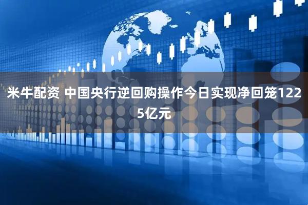 米牛配资 中国央行逆回购操作今日实现净回笼1225亿元