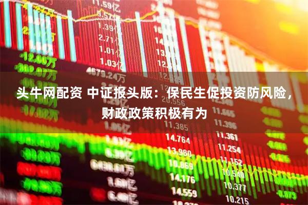 头牛网配资 中证报头版：保民生促投资防风险，财政政策积极有为