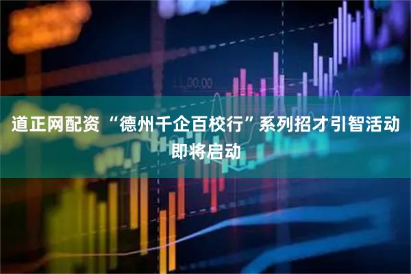 道正网配资 “德州千企百校行”系列招才引智活动即将启动