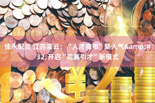 佳永配资 江苏灌云：“人才夜市”聚人气&#32;开启“观赛引才”新模式