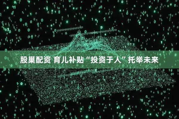 股巢配资 育儿补贴“投资于人”托举未来