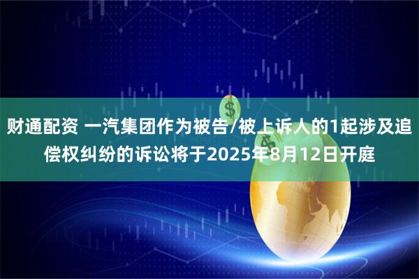 财通配资 一汽集团作为被告/被上诉人的1起涉及追偿权纠纷的诉讼将于2025年8月12日开庭
