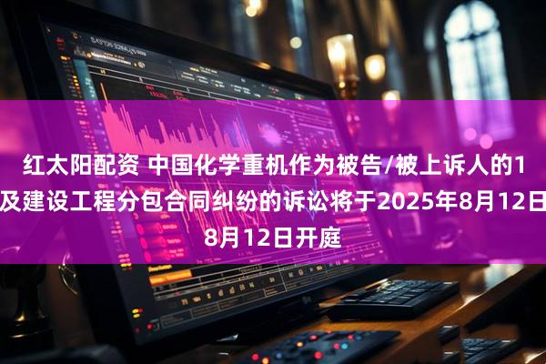 红太阳配资 中国化学重机作为被告/被上诉人的1起涉及建设工程分包合同纠纷的诉讼将于2025年8月12日开庭