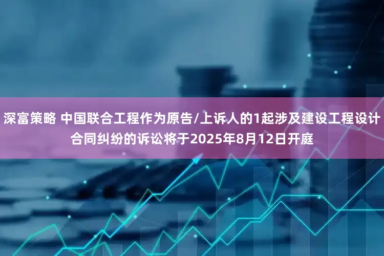深富策略 中国联合工程作为原告/上诉人的1起涉及建设工程设计合同纠纷的诉讼将于2025年8月12日开庭