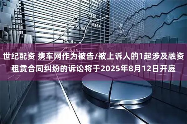 世纪配资 携车网作为被告/被上诉人的1起涉及融资租赁合同纠纷的诉讼将于2025年8月12日开庭