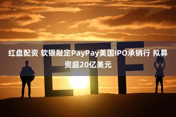 红盘配资 软银敲定PayPay美国IPO承销行 拟募资超20亿美元