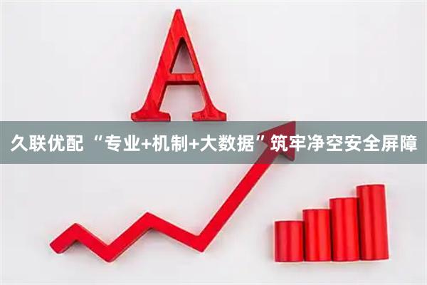 久联优配 “专业+机制+大数据”筑牢净空安全屏障