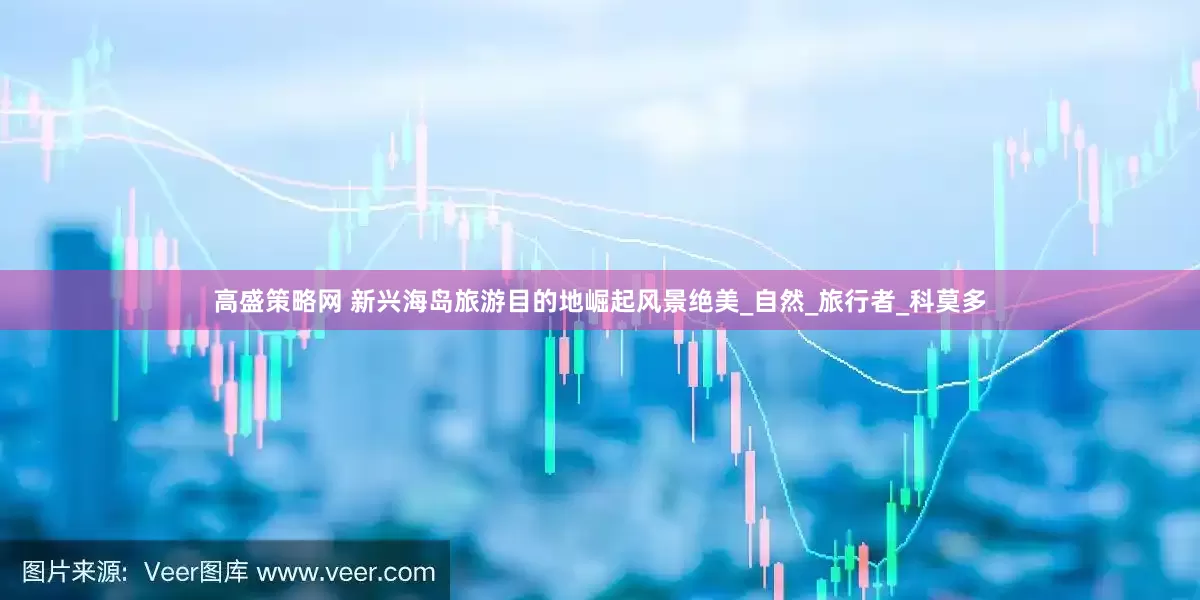 高盛策略网 新兴海岛旅游目的地崛起风景绝美_自然_旅行者_科莫多