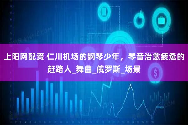 上阳网配资 仁川机场的钢琴少年，琴音治愈疲惫的赶路人_舞曲_俄罗斯_场景