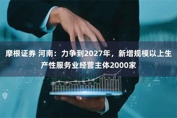 摩根证券 河南：力争到2027年，新增规模以上生产性服务业经营主体2000家