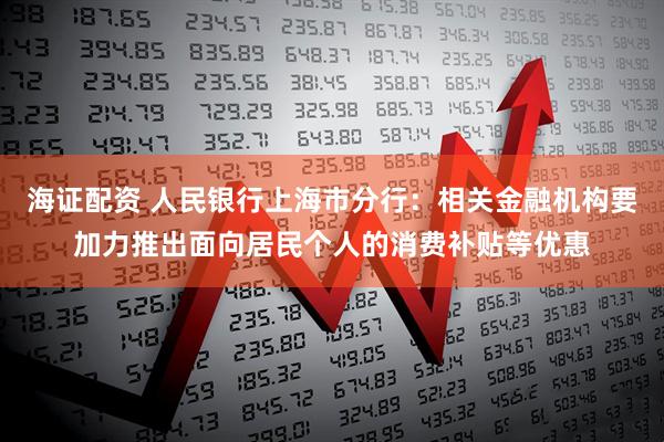 海证配资 人民银行上海市分行：相关金融机构要加力推出面向居民个人的消费补贴等优惠