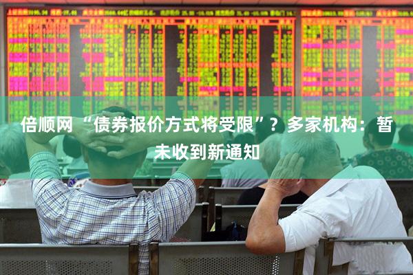 倍顺网 “债券报价方式将受限”？多家机构：暂未收到新通知