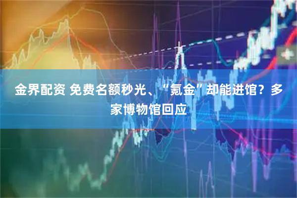 金界配资 免费名额秒光、“氪金”却能进馆？多家博物馆回应
