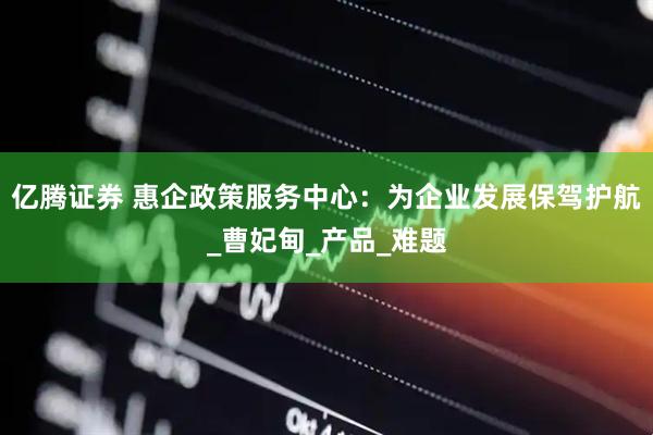 亿腾证券 惠企政策服务中心：为企业发展保驾护航_曹妃甸_产品_难题