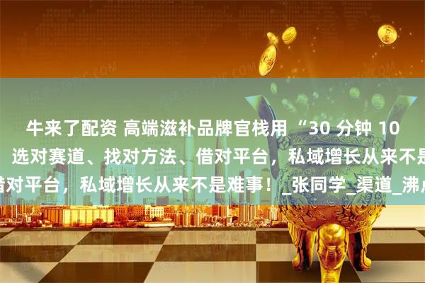 牛来了配资 高端滋补品牌官栈用 “30 分钟 100 万 GMV” 的业绩证明：选对赛道、找对方法、借对平台，私域增长从来不是难事！_张同学_渠道_沸点