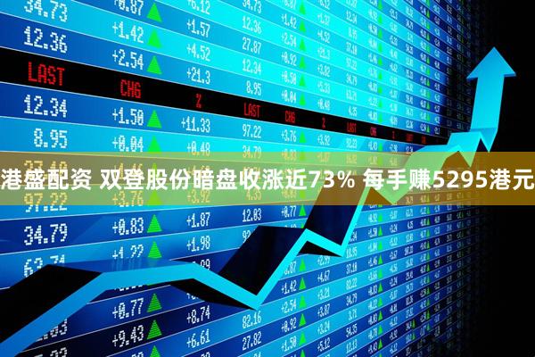 港盛配资 双登股份暗盘收涨近73% 每手赚5295港元