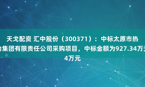 天戈配资 汇中股份（300371）：中标太原市热力集团有限责任公司采购项目，中标金额为927.34万元