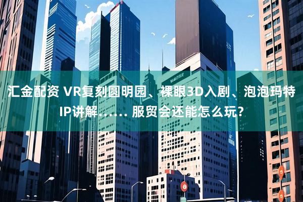 汇金配资 VR复刻圆明园、裸眼3D入剧、泡泡玛特IP讲解…… 服贸会还能怎么玩？