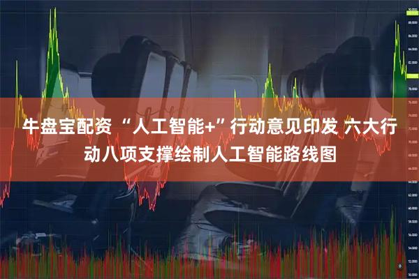 牛盘宝配资 “人工智能+”行动意见印发 六大行动八项支撑绘制人工智能路线图
