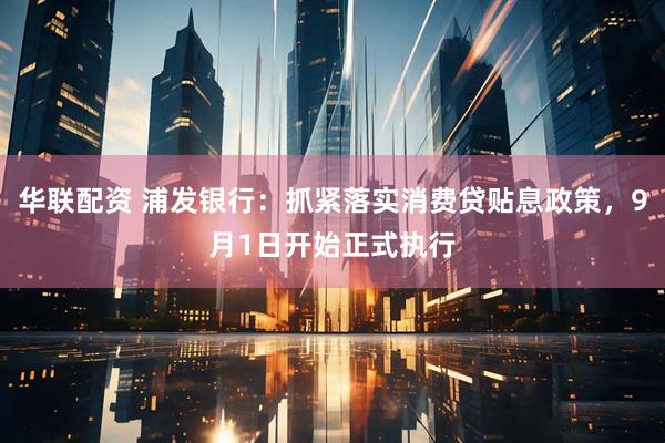 华联配资 浦发银行：抓紧落实消费贷贴息政策，9月1日开始正式执行