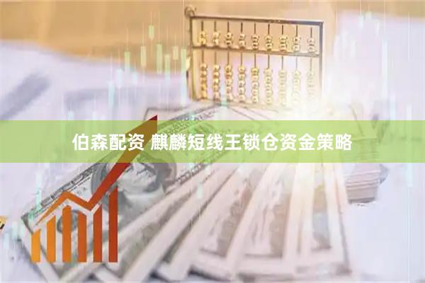 伯森配资 麒麟短线王锁仓资金策略