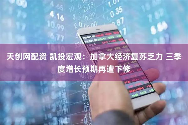 天创网配资 凯投宏观：加拿大经济复苏乏力 三季度增长预期再遭下修