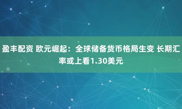 盈丰配资 欧元崛起：全球储备货币格局生变 长期汇率或上看1.30美元