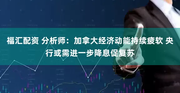 福汇配资 分析师：加拿大经济动能持续疲软 央行或需进一步降息促复苏