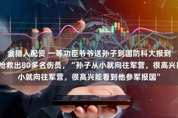 金猎人配资 一等功臣爷爷送孙子到国防科大报到，曾在战斗中冒死抢救出80多名伤员，“孙子从小就向往军营，很高兴能看到他参军报国”