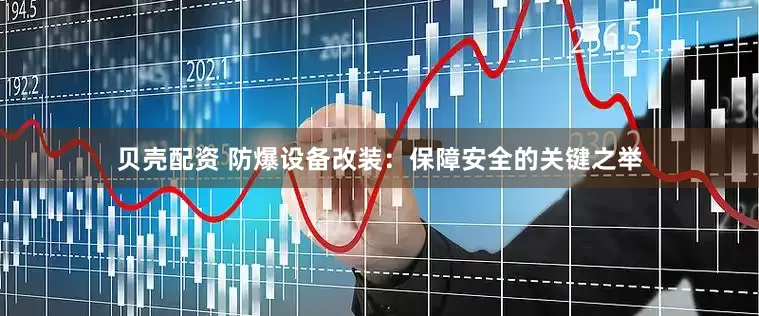 贝壳配资 防爆设备改装：保障安全的关键之举