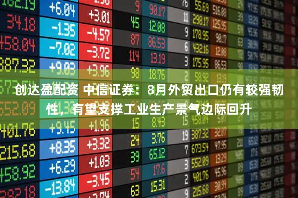 创达盈配资 中信证券：8月外贸出口仍有较强韧性，有望支撑工业生产景气边际回升