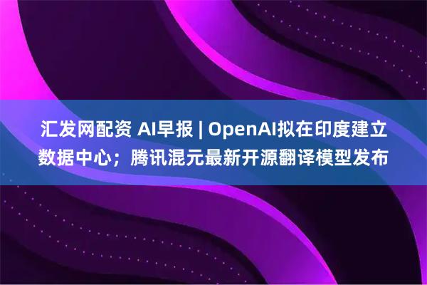 汇发网配资 AI早报 | OpenAI拟在印度建立数据中心；腾讯混元最新开源翻译模型发布