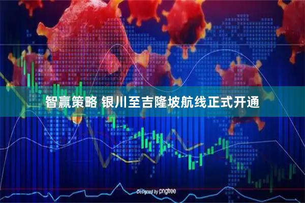 智赢策略 银川至吉隆坡航线正式开通