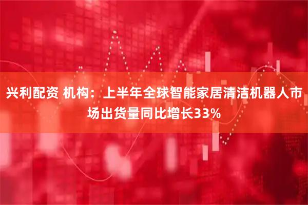 兴利配资 机构：上半年全球智能家居清洁机器人市场出货量同比增长33%