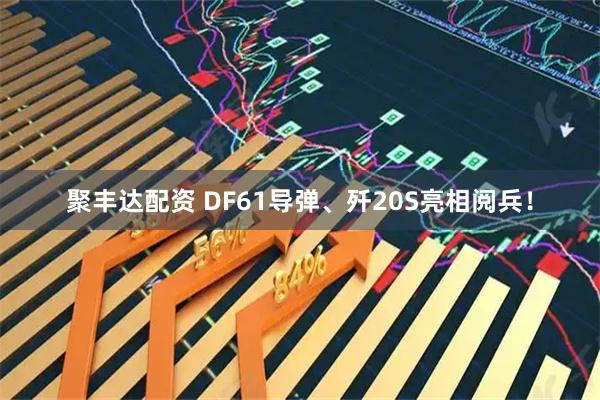 聚丰达配资 DF61导弹、歼20S亮相阅兵！