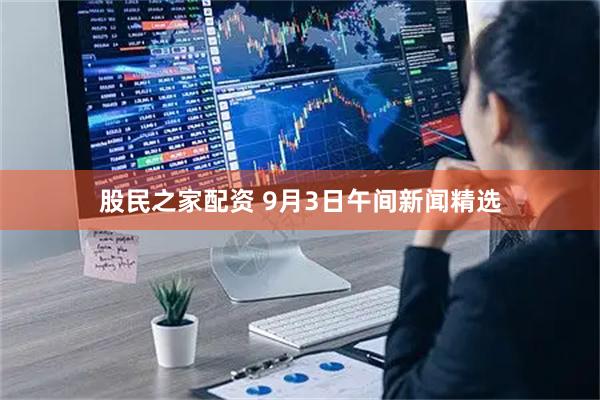 股民之家配资 9月3日午间新闻精选